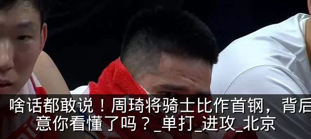 啥话都敢说!周琦将骑士比作首钢,背后的深意你看懂了吗?_单打_进攻_北京